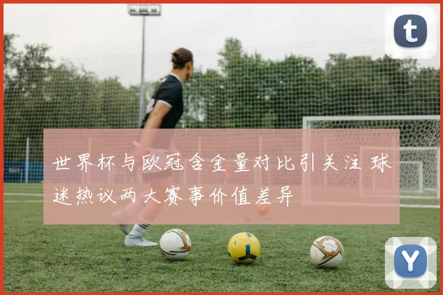 世界杯与欧冠含金量对比引关注 球迷热议两大赛事价值差异