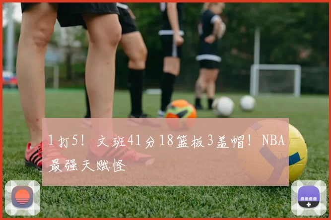 1打5！文班41分18篮板3盖帽！NBA最强天赋怪