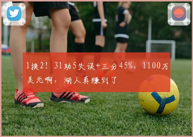 1换2！31助5失误+三分45%，1100万美元啊，湖人真赚到了