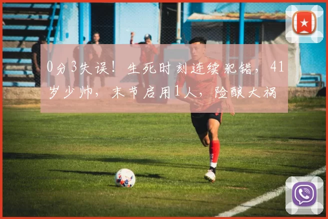 0分3失误！生死时刻连续犯错，41岁少帅，末节启用1人，险酿大祸