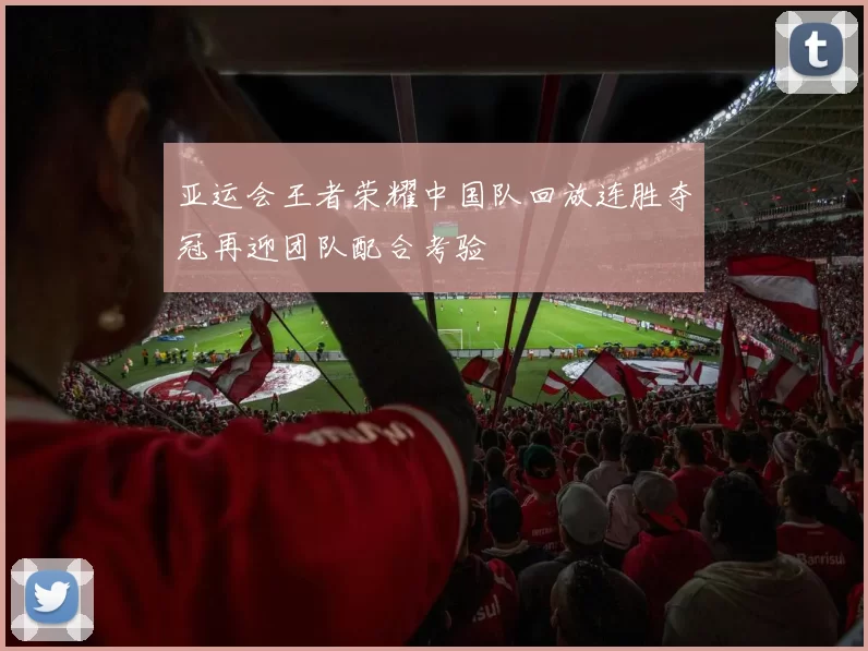 亚运会王者荣耀中国队回放连胜夺冠再迎团队配合考验