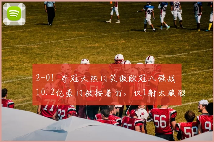 2-0！夺冠大热门笑傲欧冠八强战 10.2亿豪门被按着打，仅1射太狼狈