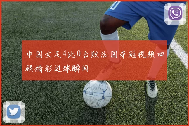 中国女足4比0击败法国夺冠视频回顾精彩进球瞬间