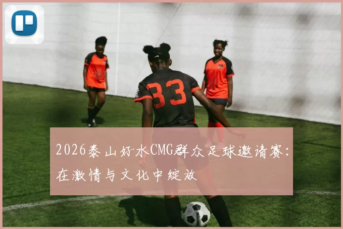 2026泰山好水CMG群众足球邀请赛：在激情与文化中绽放