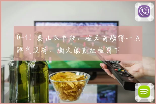 0-4！泰山队首败，被云南踢得一点脾气没有，谢文能直红被罚下