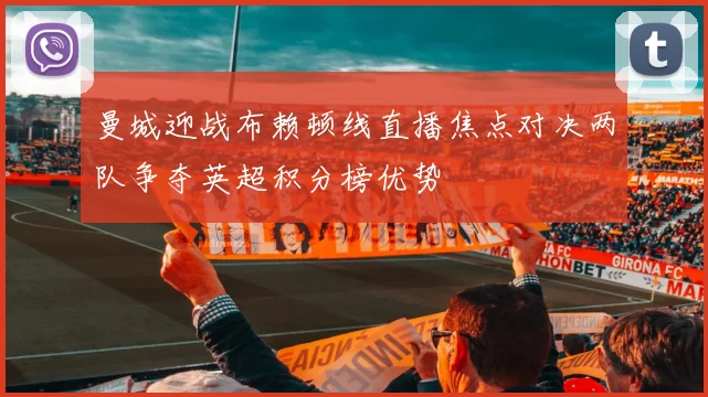 曼城迎战布赖顿线直播焦点对决两队争夺英超积分榜优势