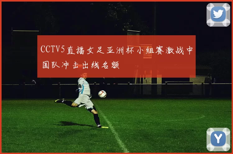 CCTV5直播女足亚洲杯小组赛激战中国队冲击出线名额