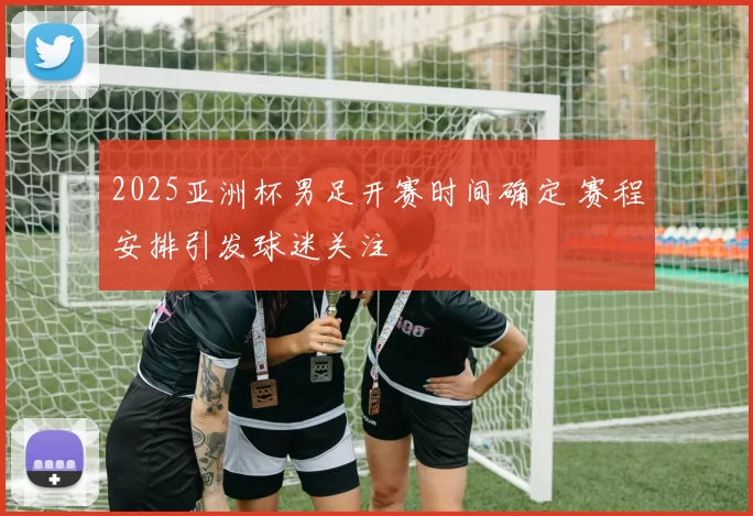 2025亚洲杯男足开赛时间确定 赛程安排引发球迷关注