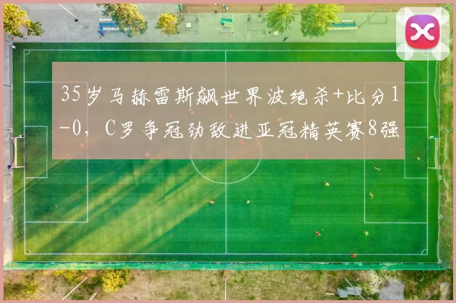 35岁马赫雷斯飙世界波绝杀+比分1-0，C罗争冠劲敌进亚冠精英赛8强_吉达_海勒_国民