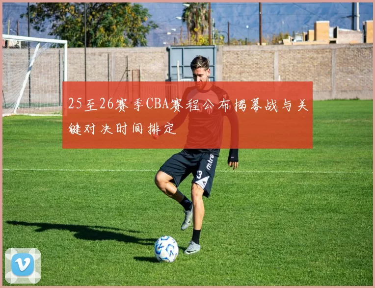 25至26赛季CBA赛程公布揭幕战与关键对决时间排定