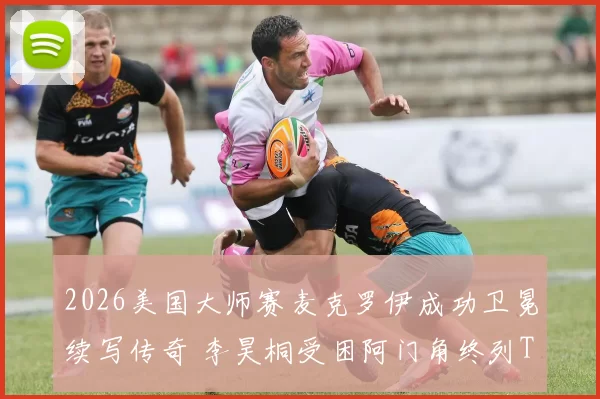 2026美国大师赛麦克罗伊成功卫冕续写传奇 李昊桐受困阿门角终列T38