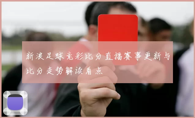 新浪足球竞彩比分直播赛事更新与比分走势解读看点