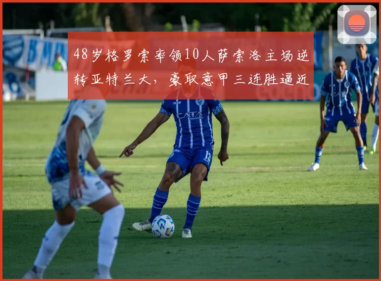 48岁格罗索率领10人萨索洛主场逆转亚特兰大，豪取意甲三连胜逼近前七_比赛_劳里恩特_联赛