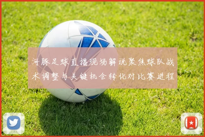 河豚足球直播现场解说聚焦球队战术调整与关键机会转化对比赛进程影响