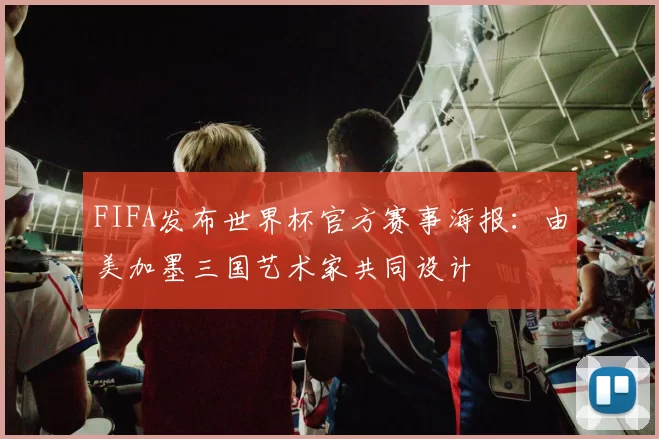 FIFA发布世界杯官方赛事海报：由美加墨三国艺术家共同设计