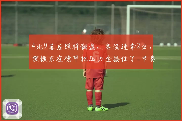 4比9落后照样翻盘，客场连拿2分，樊振东在德甲把压力全接住了_节奏_对手_卡尔森
