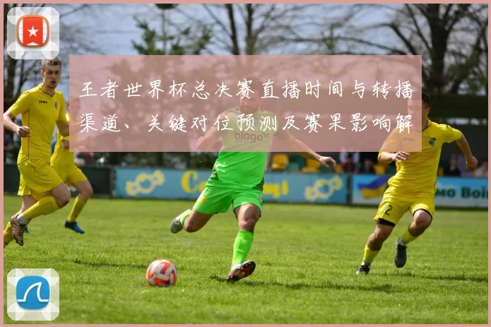 王者世界杯总决赛直播时间与转播渠道、关键对位预测及赛果影响解读