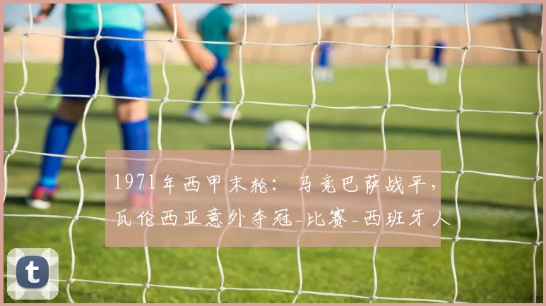 1971年西甲末轮：马竞巴萨战平，瓦伦西亚意外夺冠_比赛_西班牙人_马德里竞技
