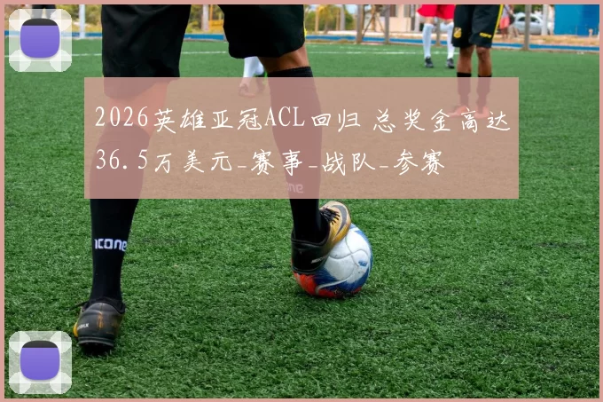 2026英雄亚冠ACL回归 总奖金高达36.5万美元_赛事_战队_参赛