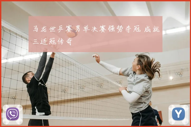 马龙世乒赛男单决赛强势夺冠 成就三连冠传奇