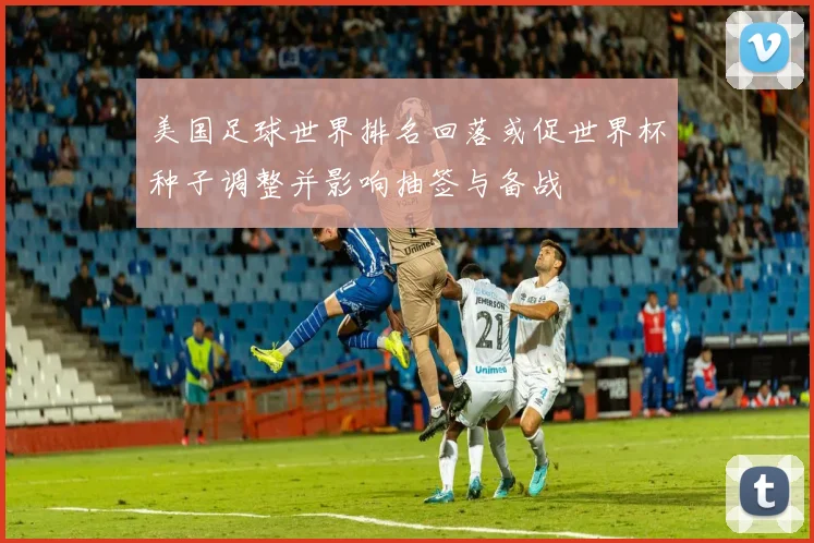 美国足球世界排名回落或促世界杯种子调整并影响抽签与备战
