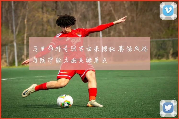 马里昂外号骇客由来揭秘 赛场风格与防守能力成关键看点