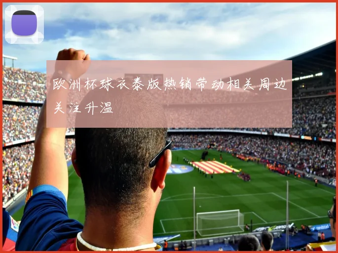 欧洲杯球衣泰版热销带动相关周边关注升温