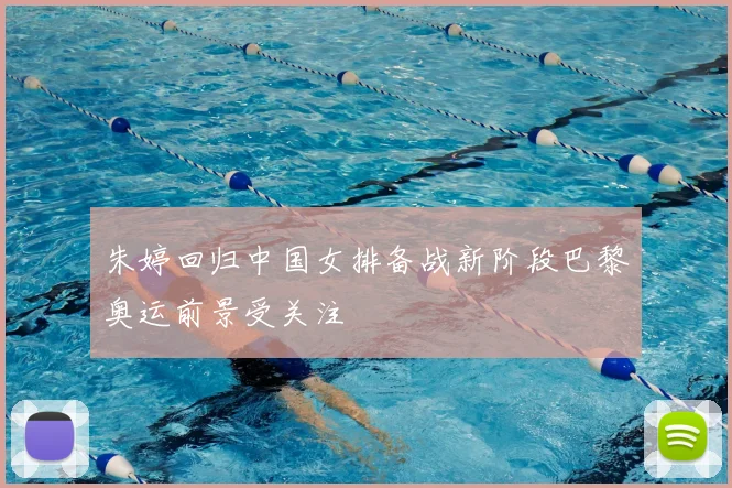 朱婷回归中国女排备战新阶段巴黎奥运前景受关注