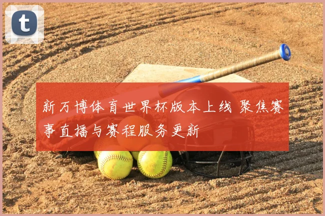 新万博体育世界杯版本上线 聚焦赛事直播与赛程服务更新