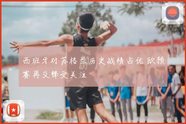 西班牙对苏格兰历史战绩占优 欧预赛再交锋受关注