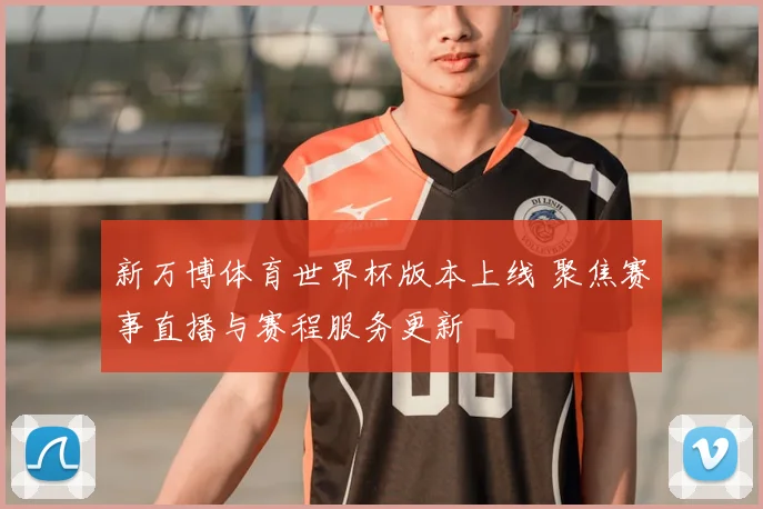 新万博体育世界杯版本上线 聚焦赛事直播与赛程服务更新