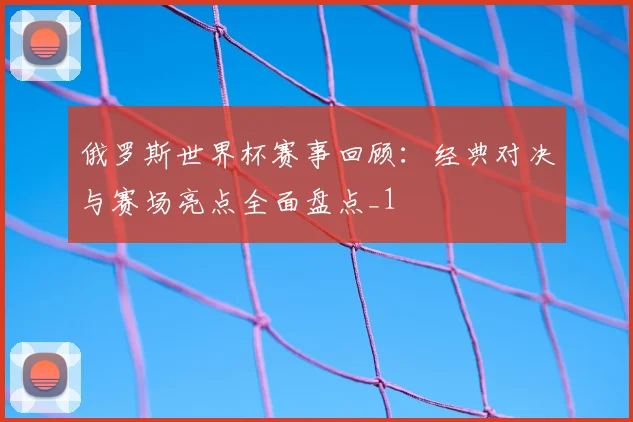 俄罗斯世界杯赛事回顾：经典对决与赛场亮点全面盘点_1