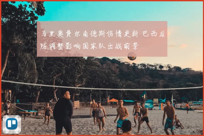 马里奥费尔南德斯伤情更新 巴西后防调整影响国家队出战前景