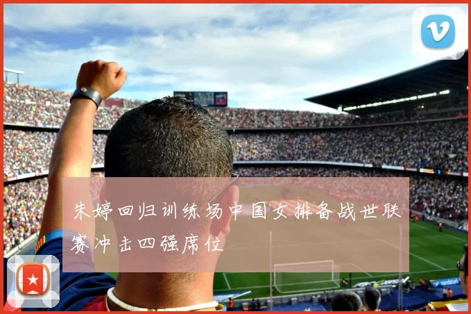 朱婷回归训练场中国女排备战世联赛冲击四强席位