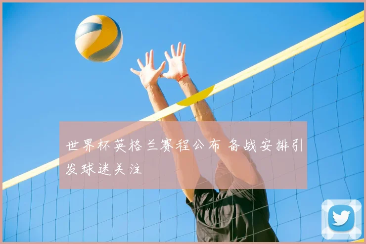 世界杯英格兰赛程公布 备战安排引发球迷关注