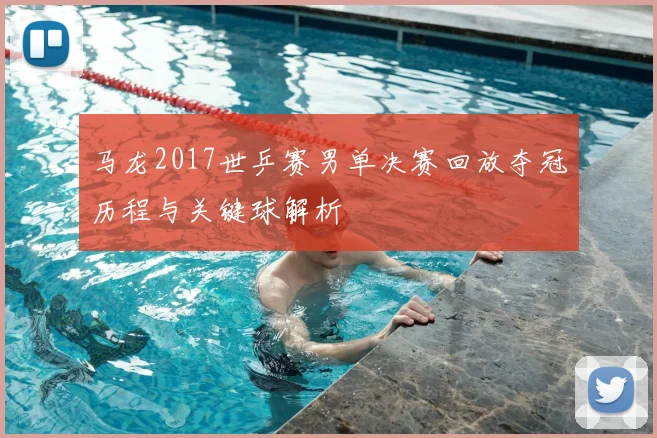 马龙2017世乒赛男单决赛回放夺冠历程与关键球解析