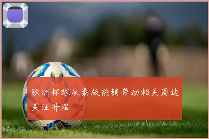 欧洲杯球衣泰版热销带动相关周边关注升温