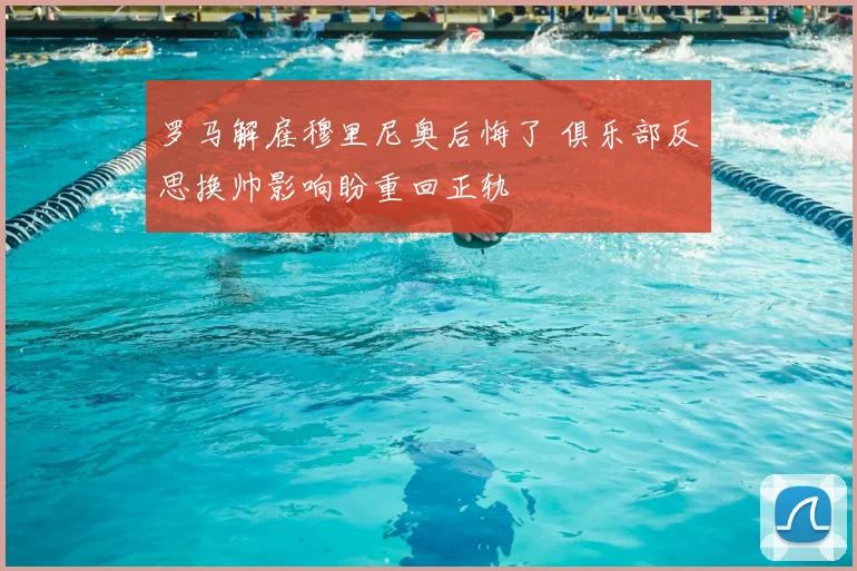 罗马解雇穆里尼奥后悔了 俱乐部反思换帅影响盼重回正轨