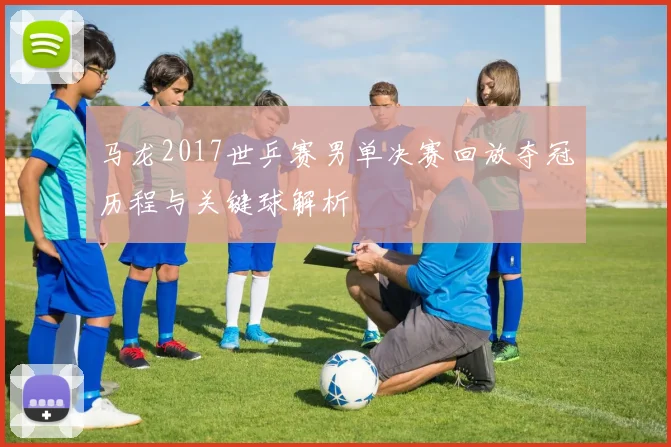 马龙2017世乒赛男单决赛回放夺冠历程与关键球解析