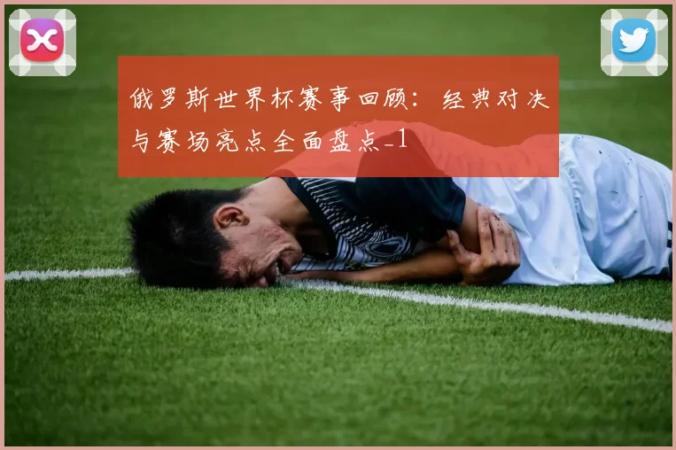 俄罗斯世界杯赛事回顾:经典对决与赛场亮点全面盘点_1
