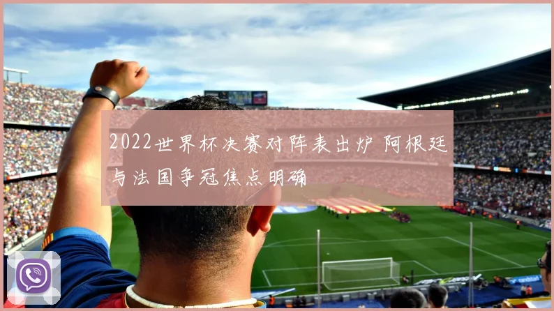 2022世界杯决赛对阵表出炉 阿根廷与法国争冠焦点明确