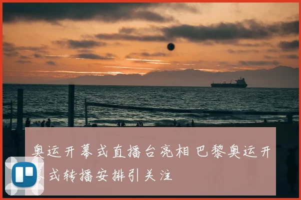 奥运开幕式直播台亮相 巴黎奥运开幕式转播安排引关注