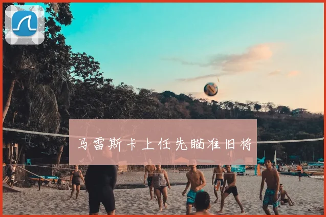 马雷斯卡上任先瞄准旧将