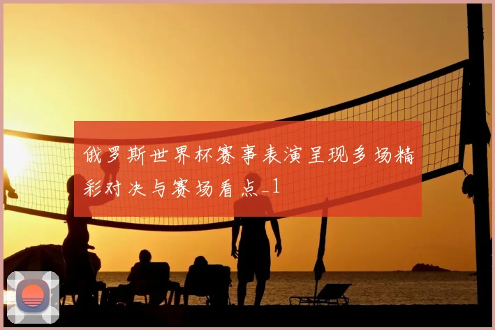 俄罗斯世界杯赛事表演呈现多场精彩对决与赛场看点_1