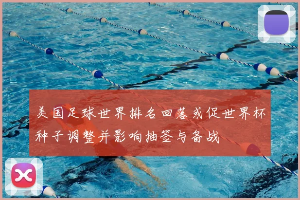 美国足球世界排名回落或促世界杯种子调整并影响抽签与备战