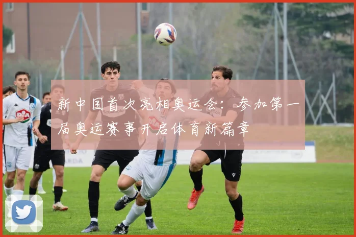 新中国首次亮相奥运会:参加第一届奥运赛事开启体育新篇章