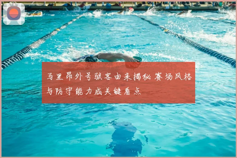 马里昂外号骇客由来揭秘 赛场风格与防守能力成关键看点